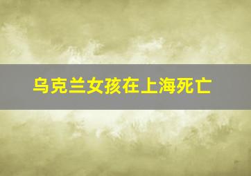 乌克兰女孩在上海死亡