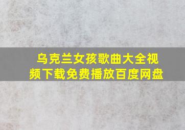 乌克兰女孩歌曲大全视频下载免费播放百度网盘