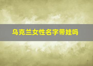 乌克兰女性名字带娃吗