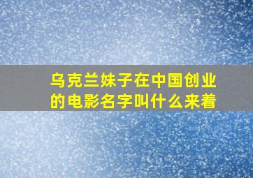 乌克兰妹子在中国创业的电影名字叫什么来着