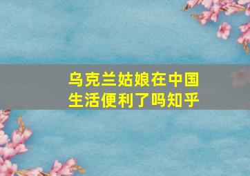 乌克兰姑娘在中国生活便利了吗知乎