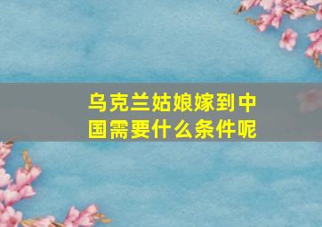 乌克兰姑娘嫁到中国需要什么条件呢