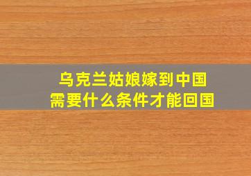 乌克兰姑娘嫁到中国需要什么条件才能回国