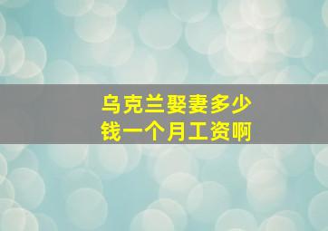 乌克兰娶妻多少钱一个月工资啊