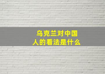 乌克兰对中国人的看法是什么