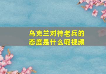 乌克兰对待老兵的态度是什么呢视频