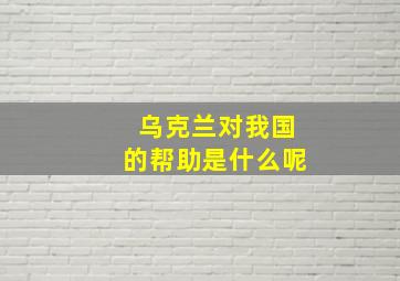 乌克兰对我国的帮助是什么呢