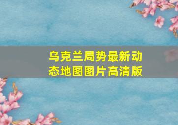 乌克兰局势最新动态地图图片高清版