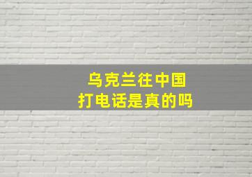 乌克兰往中国打电话是真的吗