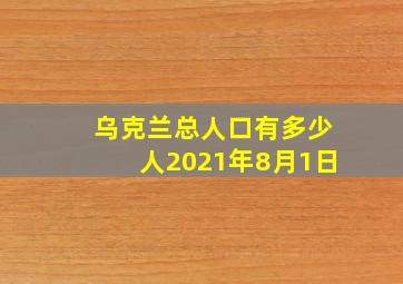 乌克兰总人口有多少人2021年8月1日