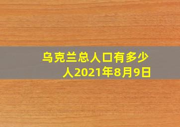 乌克兰总人口有多少人2021年8月9日