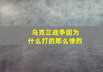 乌克兰战争因为什么打的那么惨烈