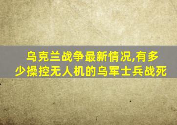 乌克兰战争最新情况,有多少操控无人机的乌军士兵战死