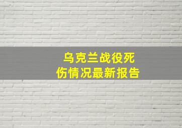 乌克兰战役死伤情况最新报告