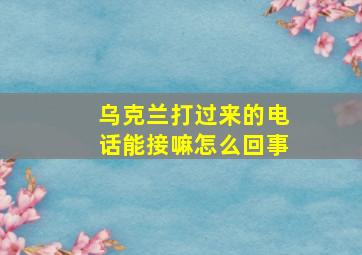 乌克兰打过来的电话能接嘛怎么回事