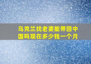 乌克兰找老婆能带回中国吗现在多少钱一个月