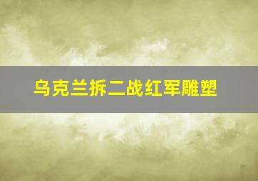 乌克兰拆二战红军雕塑