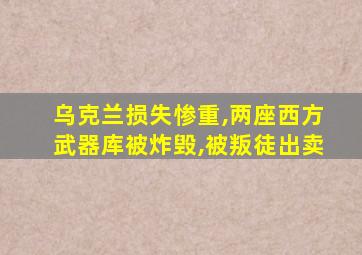 乌克兰损失惨重,两座西方武器库被炸毁,被叛徒出卖