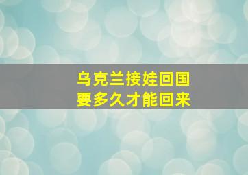 乌克兰接娃回国要多久才能回来