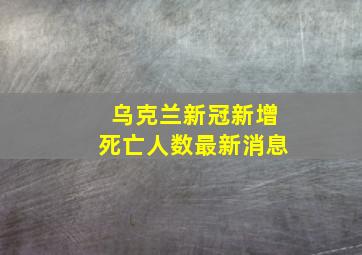 乌克兰新冠新增死亡人数最新消息