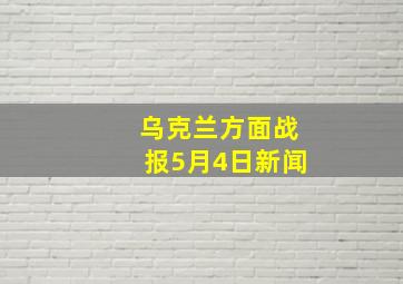 乌克兰方面战报5月4日新闻