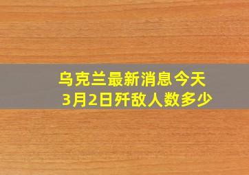 乌克兰最新消息今天3月2日歼敌人数多少