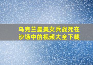 乌克兰最美女兵战死在沙场中的视频大全下载