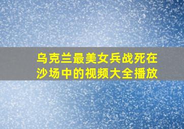 乌克兰最美女兵战死在沙场中的视频大全播放