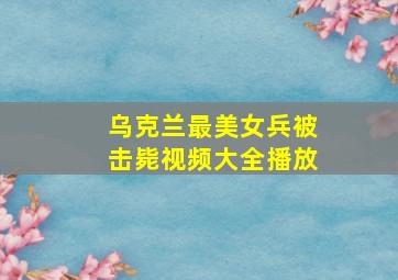 乌克兰最美女兵被击毙视频大全播放