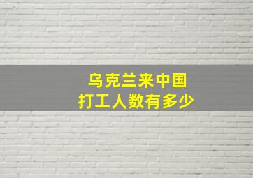 乌克兰来中国打工人数有多少