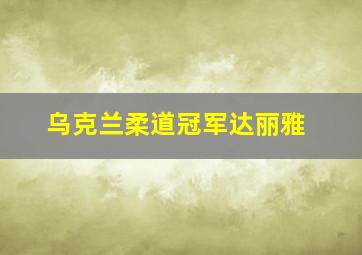 乌克兰柔道冠军达丽雅