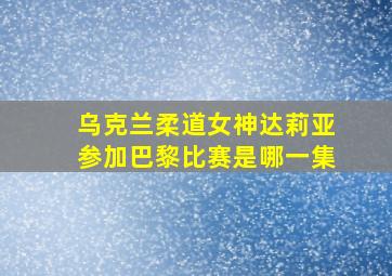 乌克兰柔道女神达莉亚参加巴黎比赛是哪一集