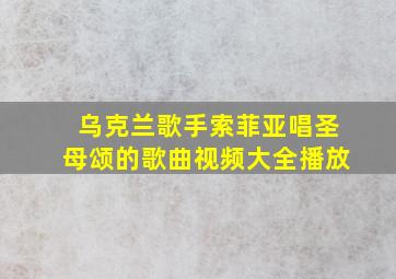 乌克兰歌手索菲亚唱圣母颂的歌曲视频大全播放