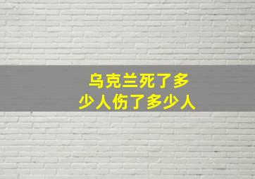 乌克兰死了多少人伤了多少人