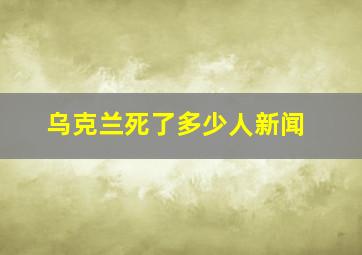 乌克兰死了多少人新闻