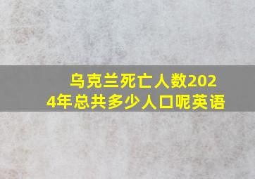 乌克兰死亡人数2024年总共多少人口呢英语