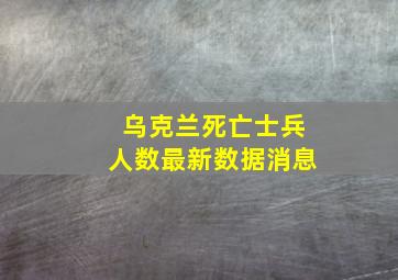 乌克兰死亡士兵人数最新数据消息