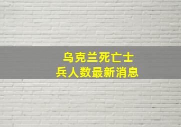 乌克兰死亡士兵人数最新消息