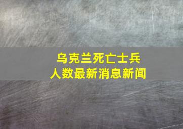 乌克兰死亡士兵人数最新消息新闻