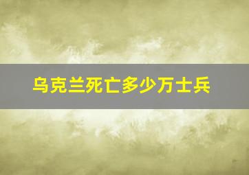 乌克兰死亡多少万士兵