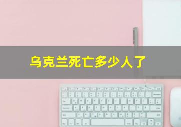 乌克兰死亡多少人了