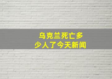 乌克兰死亡多少人了今天新闻