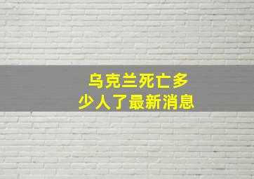 乌克兰死亡多少人了最新消息