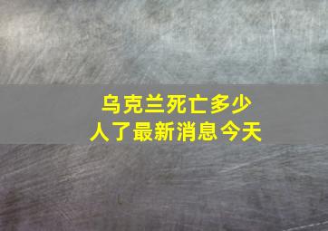 乌克兰死亡多少人了最新消息今天