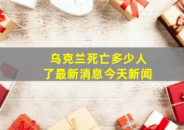 乌克兰死亡多少人了最新消息今天新闻