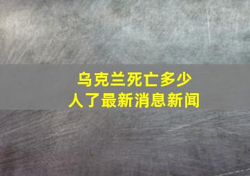 乌克兰死亡多少人了最新消息新闻