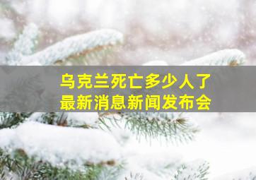 乌克兰死亡多少人了最新消息新闻发布会