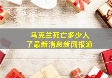 乌克兰死亡多少人了最新消息新闻报道