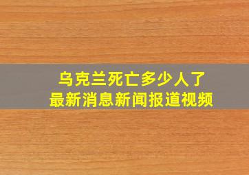 乌克兰死亡多少人了最新消息新闻报道视频