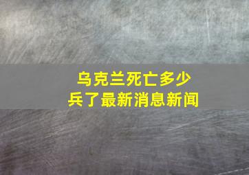 乌克兰死亡多少兵了最新消息新闻